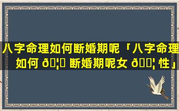 八字命理如何断婚期呢「八字命理如何 🦁 断婚期呢女 🐦 性」